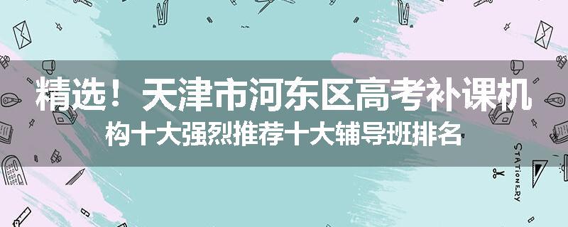 精选！天津市河东区高考补课机构十大强烈推荐十大辅导班排名