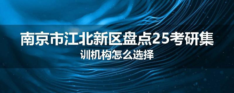 南京市江北新区盘点25考研集训机构怎么选择