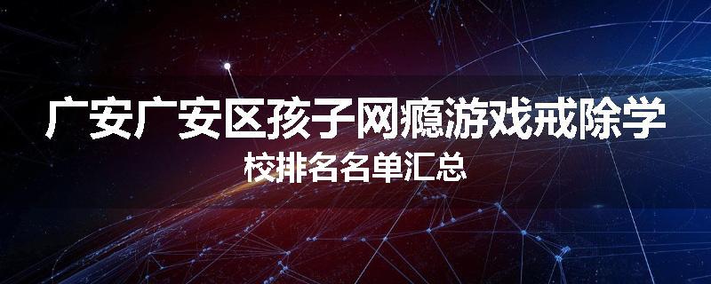 广安广安区孩子网瘾游戏戒除学校排名名单汇总
