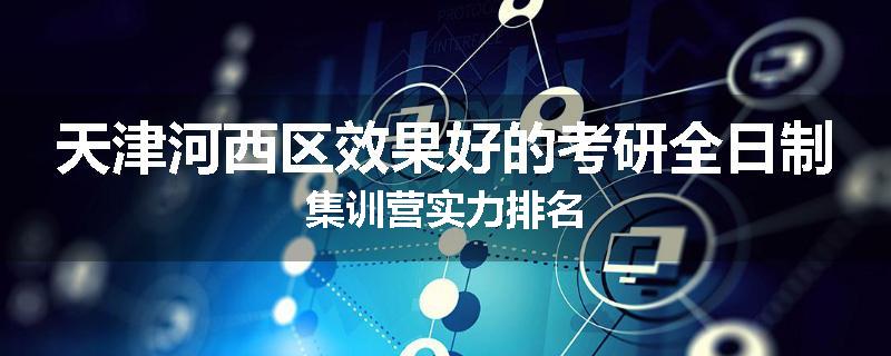天津河西区效果好的考研全日制集训营实力排名