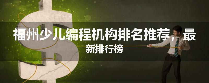 福州少儿编程机构排名推荐，最新排行榜