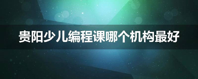 贵阳少儿编程课哪个机构最好
