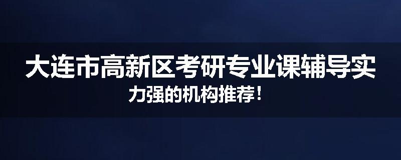 大连市高新区考研专业课辅导实力强的机构推荐！