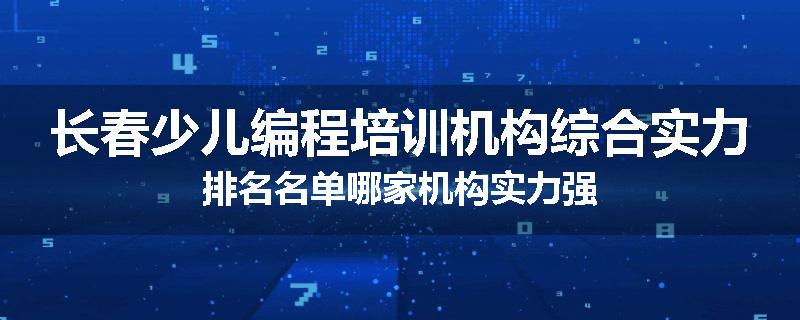 长春少儿编程培训机构综合实力排名名单哪家机构实力强