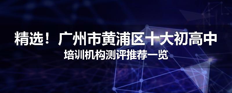 精选！广州市黄浦区十大初高中培训机构测评推荐一览