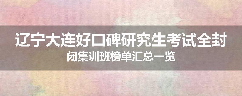 辽宁大连好口碑研究生考试全封闭集训班榜单汇总一览