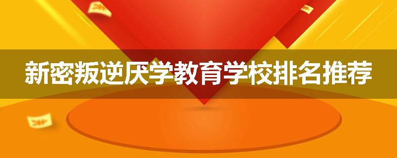 新密叛逆厌学教育学校排名推荐