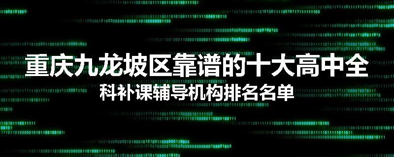 重庆九龙坡区靠谱的十大高中全科补课辅导机构排名名单