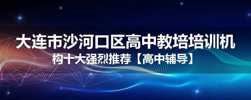 大连市沙河口区高中教培培训机构十大强烈推荐【高中辅导】