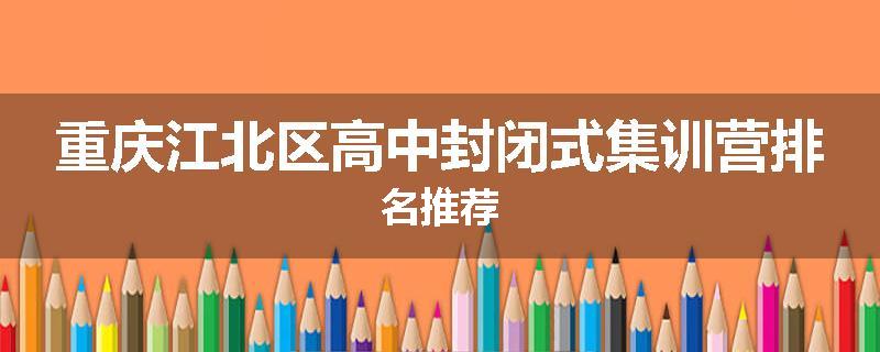 重庆江北区高中封闭式集训营排名推荐