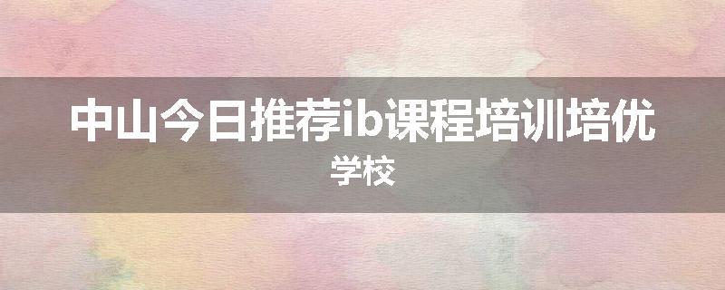 中山今日推荐ib课程培训培优学校