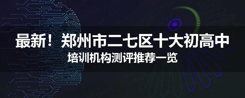 最新！郑州市二七区十大初高中培训机构测评推荐一览