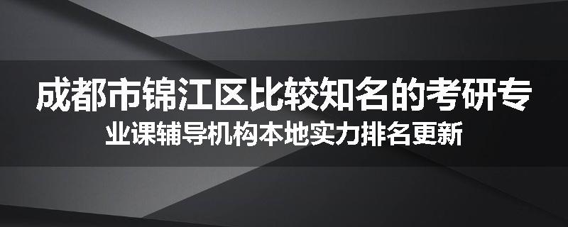 成都市锦江区比较知名的考研专业课辅导机构本地实力排名更新