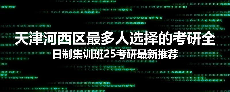 天津河西区最多人选择的考研全日制集训班25考研最新推荐