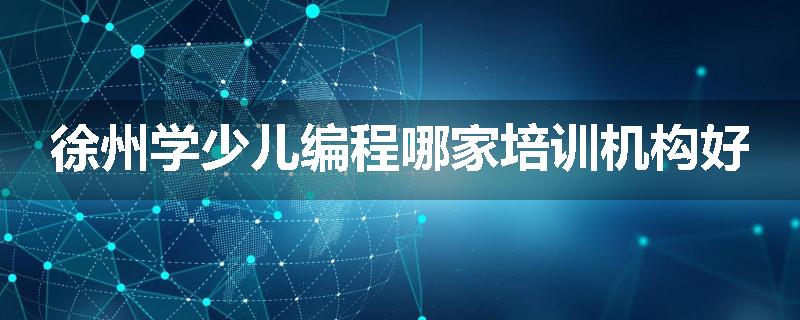 徐州学少儿编程哪家培训机构好