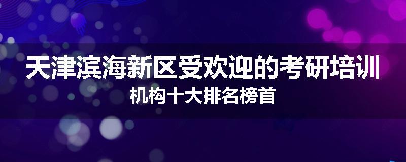 天津滨海新区受欢迎的考研培训机构十大排名榜首