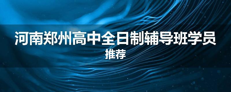 河南郑州高中全日制辅导班学员推荐