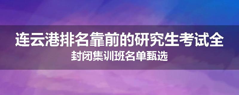 连云港排名靠前的研究生考试全封闭集训班名单甄选