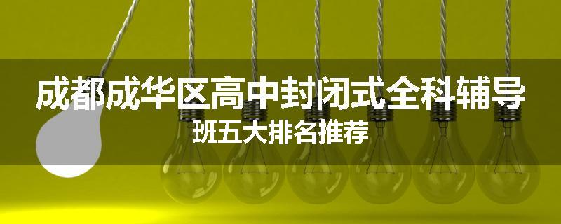成都成华区高中封闭式全科辅导班五大排名推荐