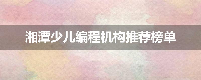 湘潭少儿编程机构推荐榜单