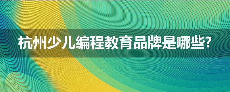 杭州少儿编程教育品牌是哪些?