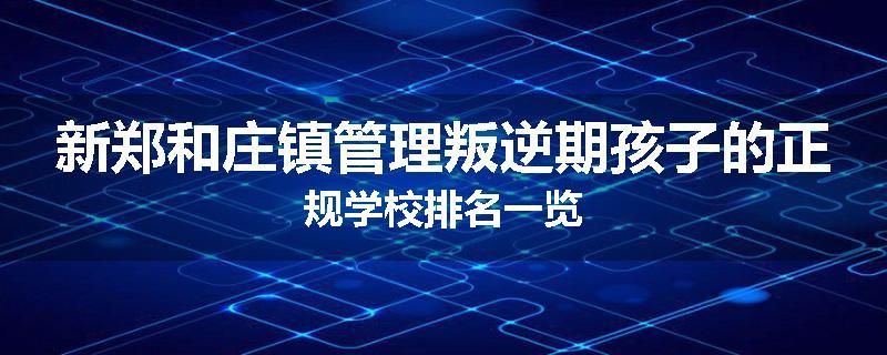 新郑和庄镇管理叛逆期孩子的正规学校排名一览