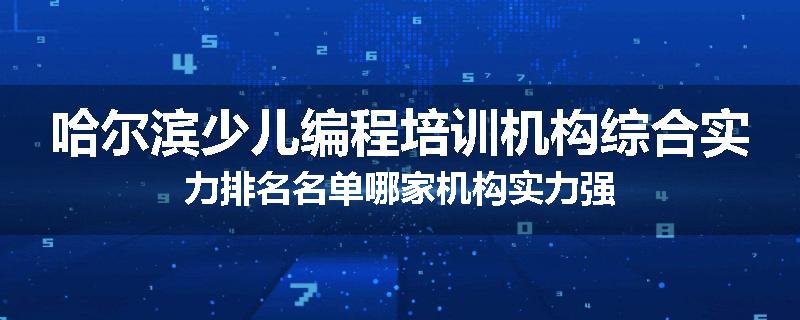哈尔滨少儿编程培训机构综合实力排名名单哪家机构实力强