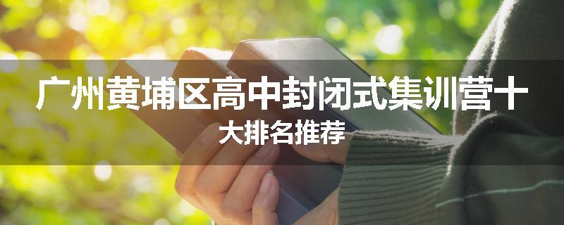 广州黄埔区高中封闭式集训营十大排名推荐