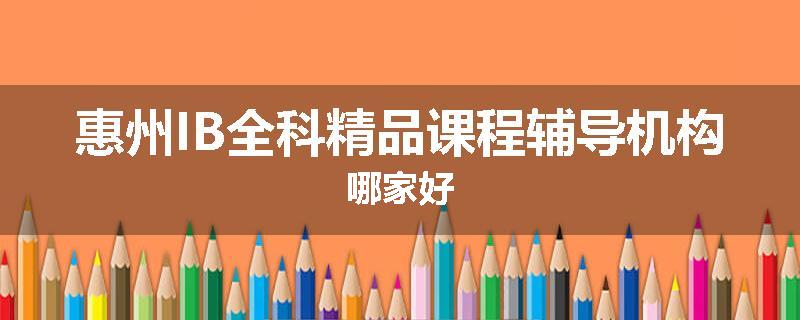 惠州IB全科精品课程辅导机构哪家好