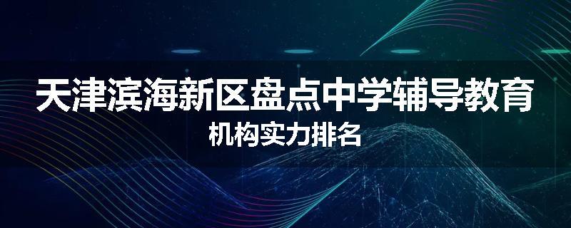 天津滨海新区盘点中学辅导教育机构实力排名