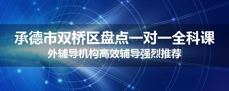承德市双桥区盘点一对一全科课外辅导机构高效辅导强烈推荐