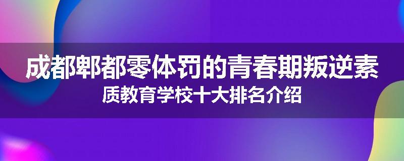 成都郫都零体罚的青春期叛逆素质教育学校十大排名介绍