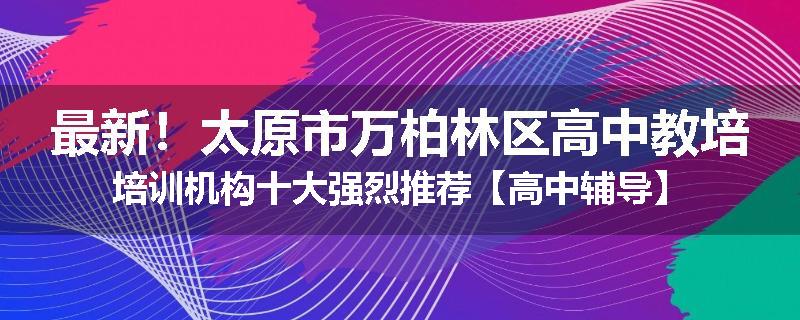 最新！太原市万柏林区高中教培培训机构十大强烈推荐【高中辅导】
