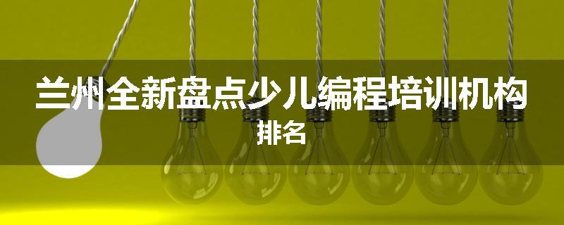 兰州全新盘点少儿编程培训机构排名