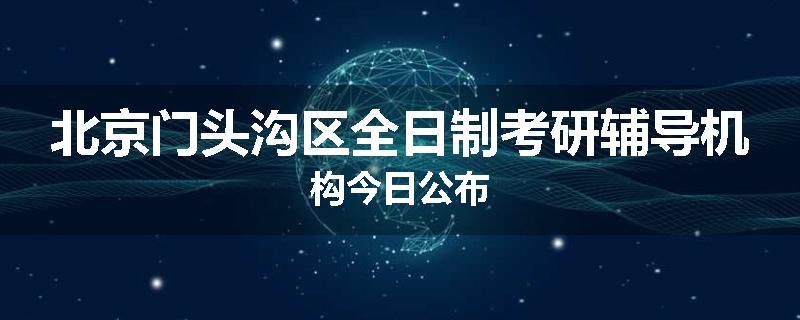 北京门头沟区全日制考研辅导机构今日公布