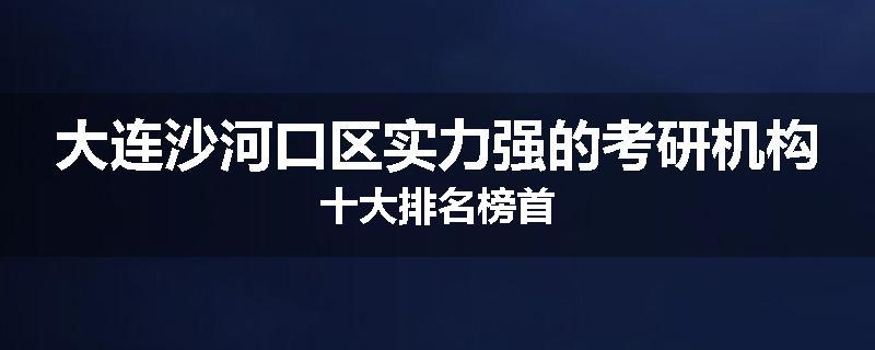 大连沙河口区实力强的考研机构十大排名榜首