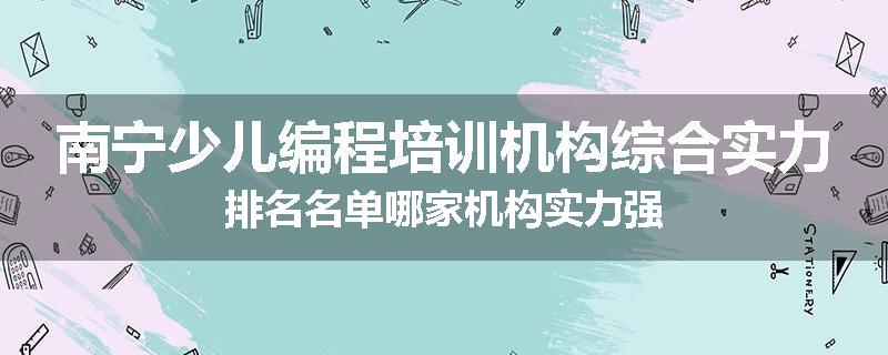 南宁少儿编程培训机构综合实力排名名单哪家机构实力强