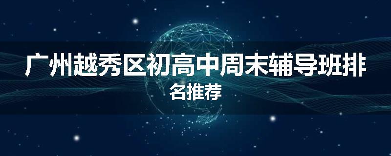 广州越秀区初高中周末辅导班排名推荐