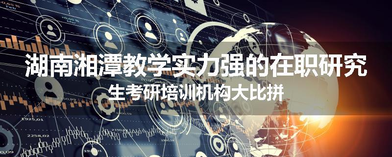 湖南湘潭教学实力强的在职研究生考研培训机构大比拼