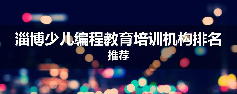 淄博少儿编程教育培训机构排名推荐