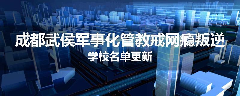 成都武侯军事化管教戒网瘾叛逆学校名单更新