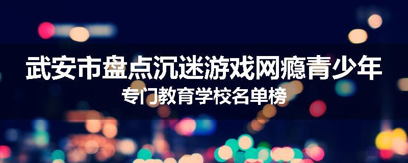 武安市盘点沉迷游戏网瘾青少年专门教育学校名单榜
