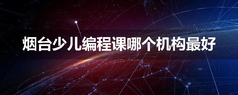 烟台少儿编程课哪个机构最好