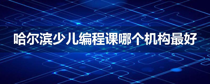 哈尔滨少儿编程课哪个机构最好