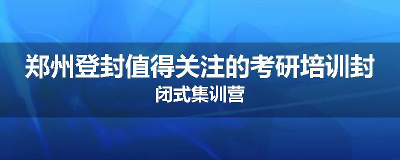 郑州登封值得关注的考研培训封闭式集训营