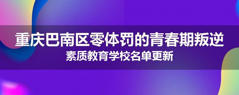 重庆巴南区零体罚的青春期叛逆素质教育学校名单更新