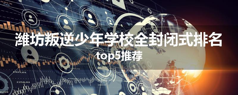 潍坊叛逆少年学校全封闭式排名top5推荐