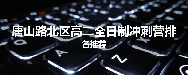 唐山路北区高二全日制冲刺营排名推荐