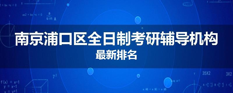 南京浦口区全日制考研辅导机构最新排名