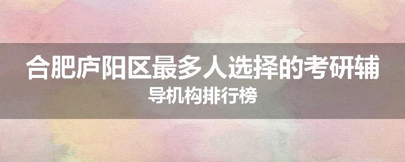合肥庐阳区最多人选择的考研辅导机构排行榜